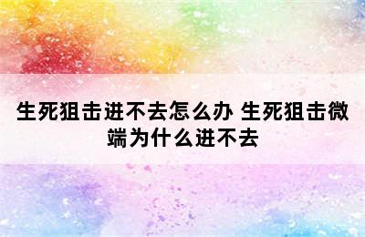 生死狙击进不去怎么办 生死狙击微端为什么进不去